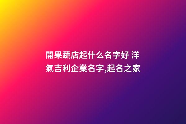 開果蔬店起什么名字好 洋氣吉利企業名字,起名之家